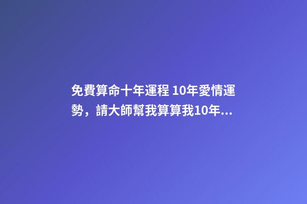 免費算命十年運程 10年愛情運勢，請大師幫我算算我10年的感情和事業運-第1張-觀點-玄機派